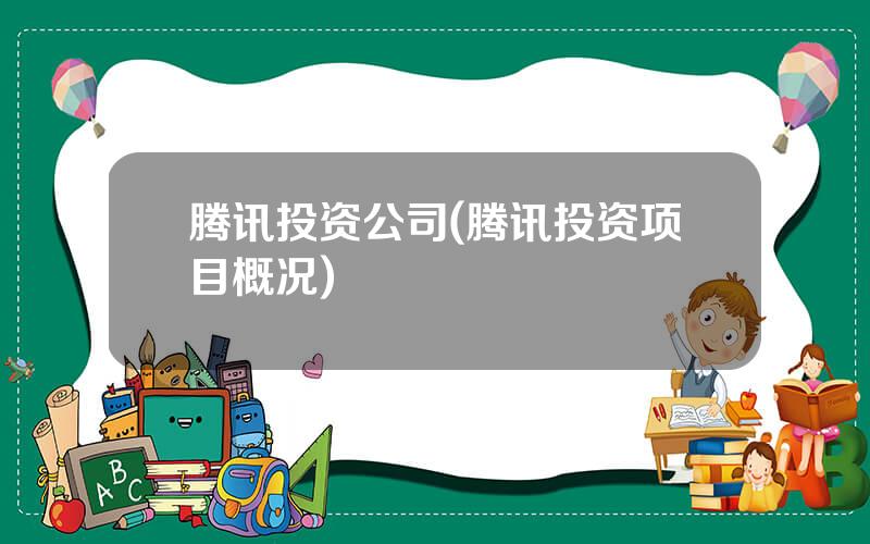 腾讯投资公司(腾讯投资项目概况)