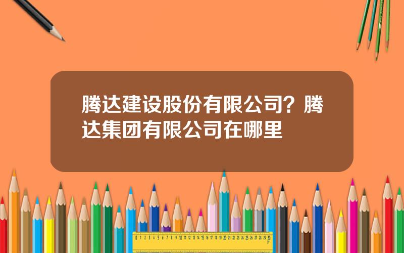 腾达建设股份有限公司？腾达集团有限公司在哪里