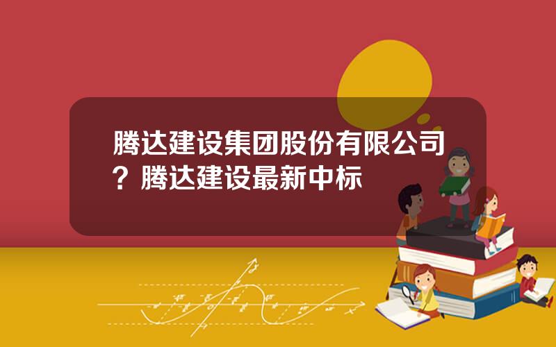 腾达建设集团股份有限公司？腾达建设最新中标