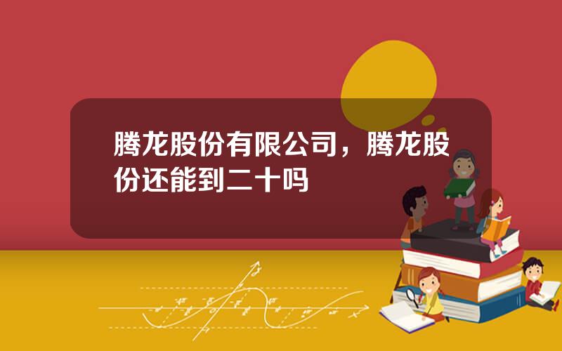 腾龙股份有限公司，腾龙股份还能到二十吗