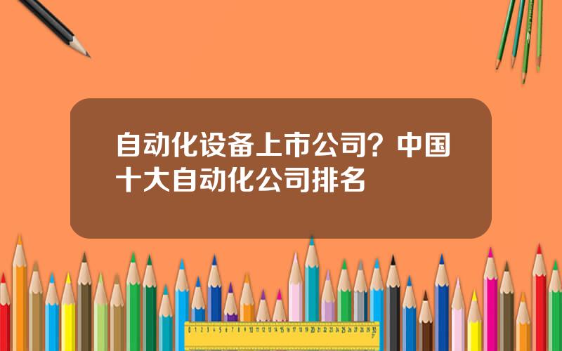 自动化设备上市公司？中国十大自动化公司排名