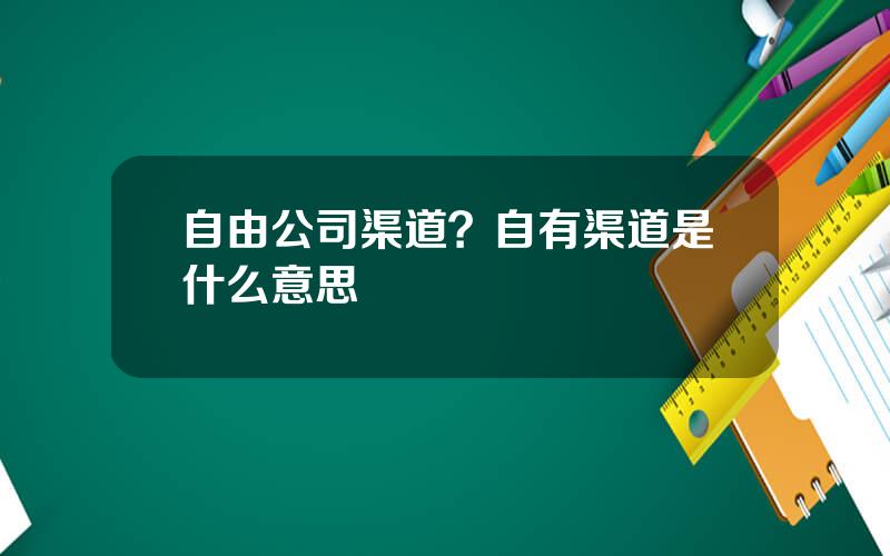 自由公司渠道？自有渠道是什么意思