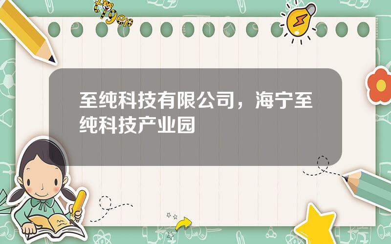 至纯科技有限公司，海宁至纯科技产业园