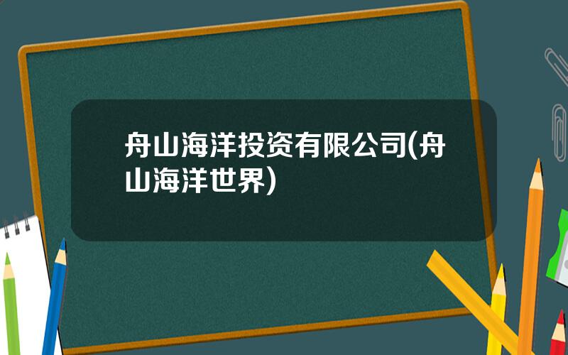 舟山海洋投资有限公司(舟山海洋世界)
