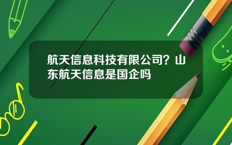 航天信息科技有限公司？山东航天信息是国企吗