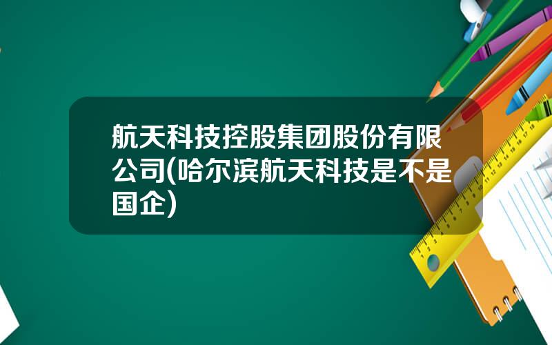 航天科技控股集团股份有限公司(哈尔滨航天科技是不是国企)