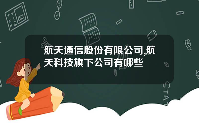 航天通信股份有限公司,航天科技旗下公司有哪些