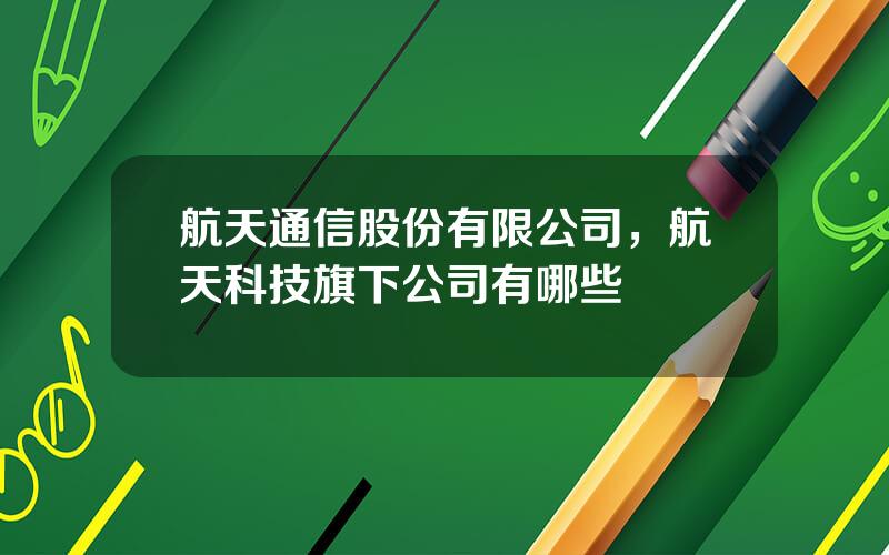 航天通信股份有限公司，航天科技旗下公司有哪些