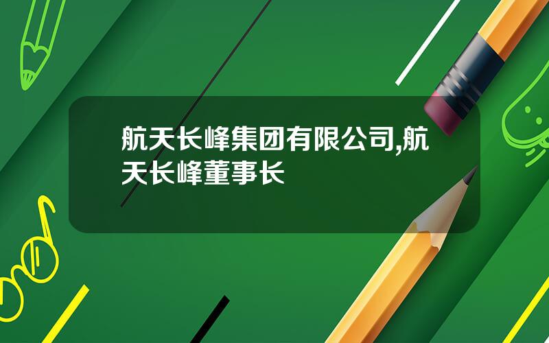 航天长峰集团有限公司,航天长峰董事长