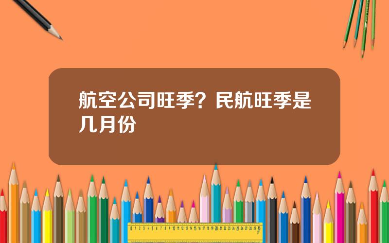 航空公司旺季？民航旺季是几月份