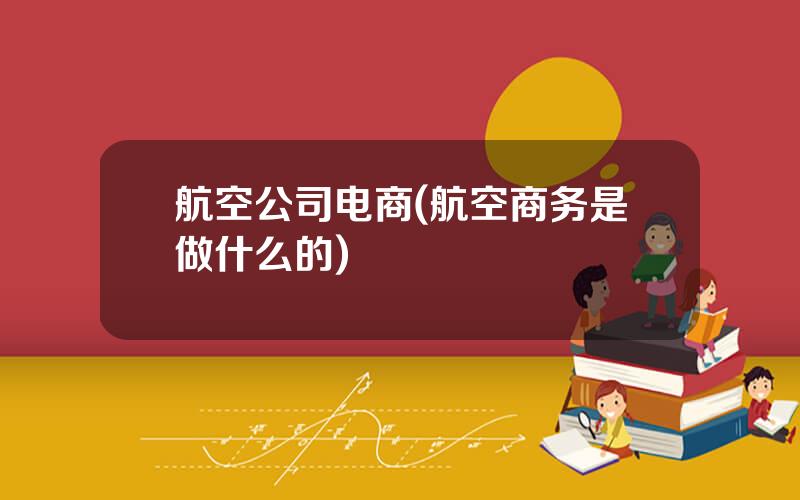 航空公司电商(航空商务是做什么的)