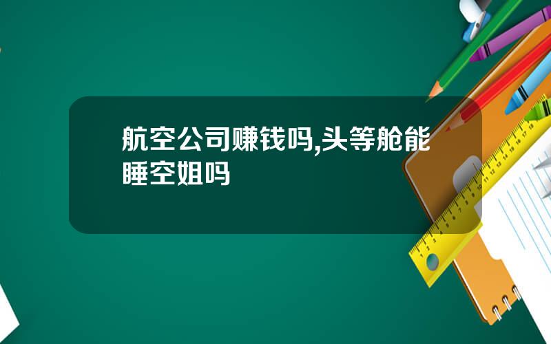 航空公司赚钱吗,头等舱能睡空姐吗