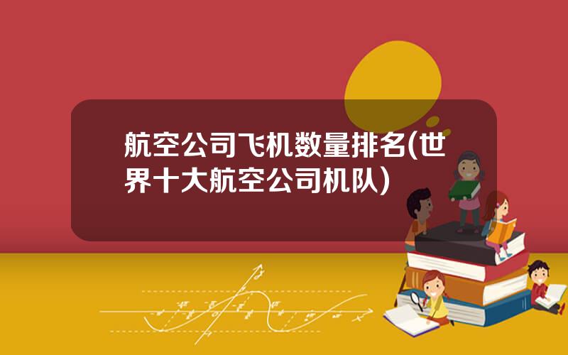 航空公司飞机数量排名(世界十大航空公司机队)