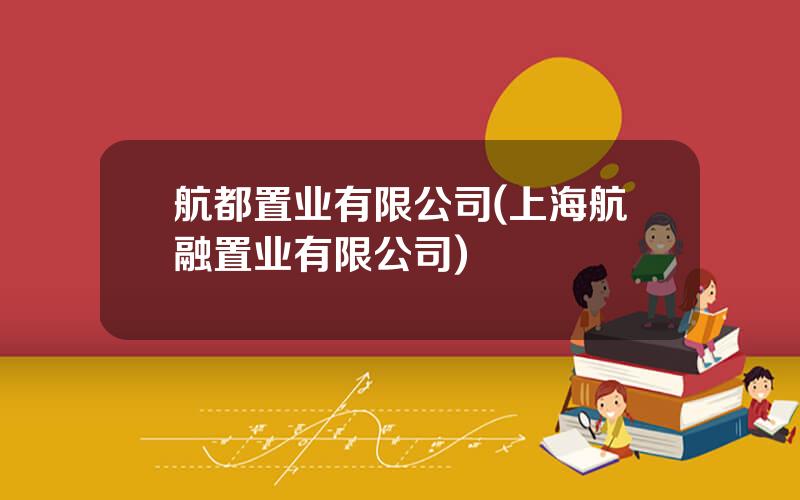 航都置业有限公司(上海航融置业有限公司)