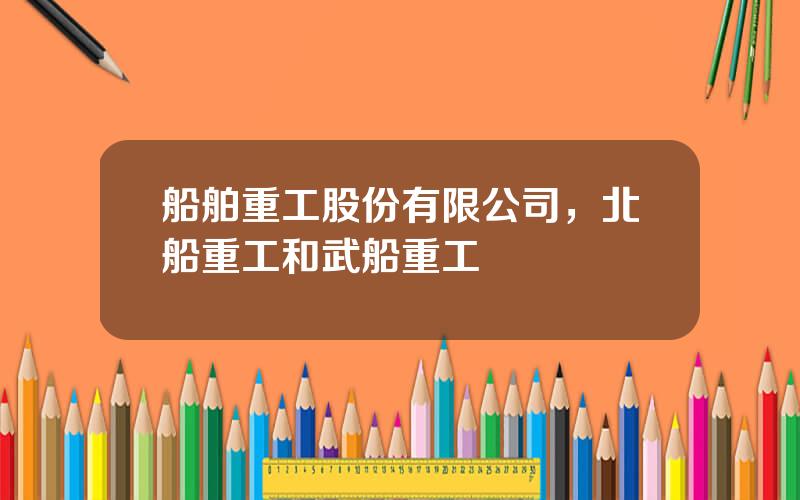 船舶重工股份有限公司，北船重工和武船重工
