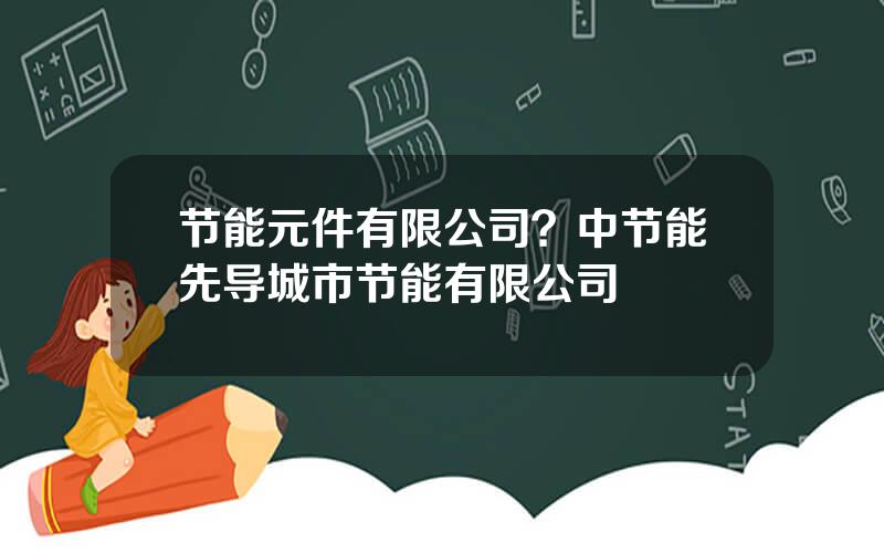 节能元件有限公司？中节能先导城市节能有限公司
