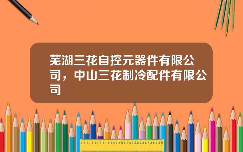 芜湖三花自控元器件有限公司，中山三花制冷配件有限公司