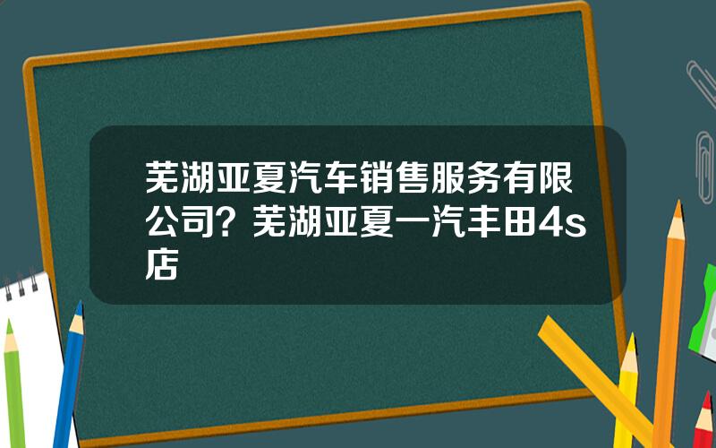 芜湖亚夏汽车销售服务有限公司？芜湖亚夏一汽丰田4s店