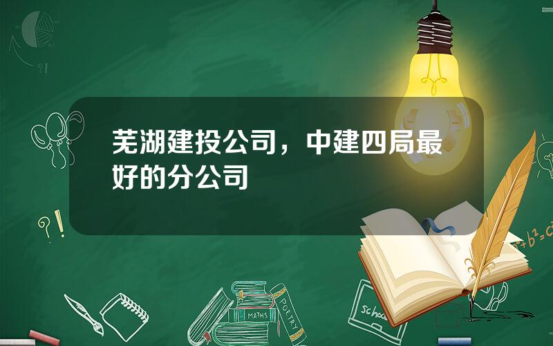 芜湖建投公司，中建四局最好的分公司