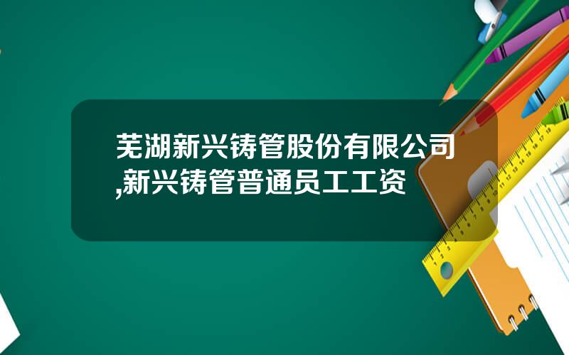 芜湖新兴铸管股份有限公司,新兴铸管普通员工工资