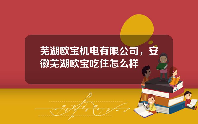 芜湖欧宝机电有限公司，安徽芜湖欧宝吃住怎么样