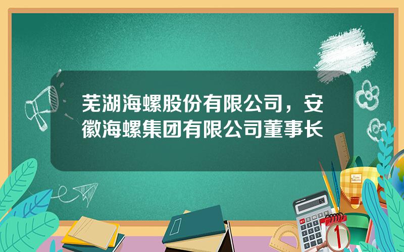 芜湖海螺股份有限公司，安徽海螺集团有限公司董事长