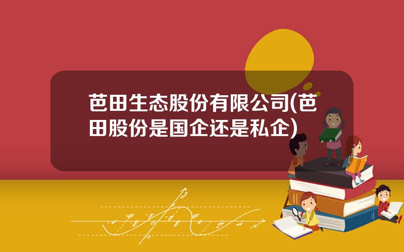 芭田生态股份有限公司(芭田股份是国企还是私企)