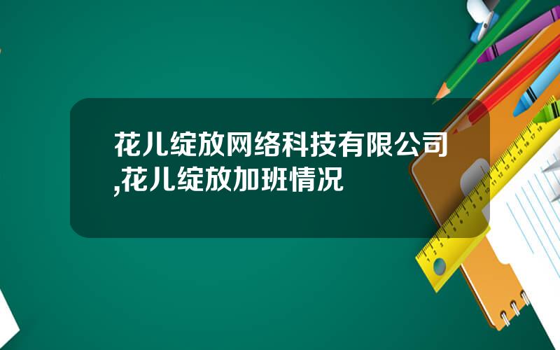花儿绽放网络科技有限公司,花儿绽放加班情况