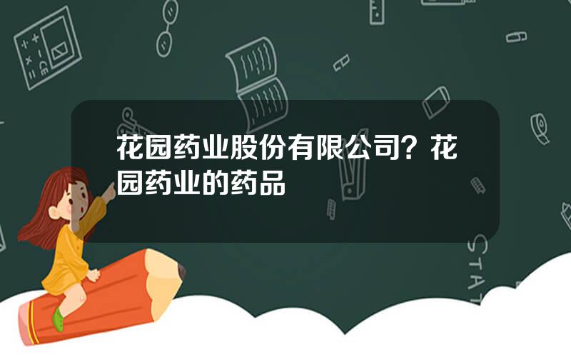 花园药业股份有限公司？花园药业的药品