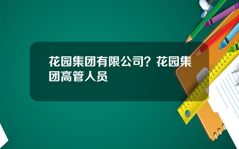 花园集团有限公司？花园集团高管人员