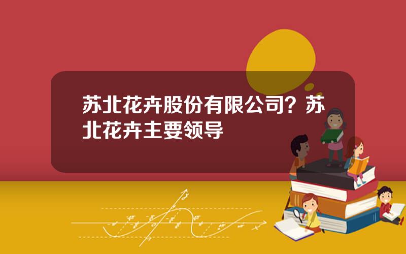 苏北花卉股份有限公司？苏北花卉主要领导