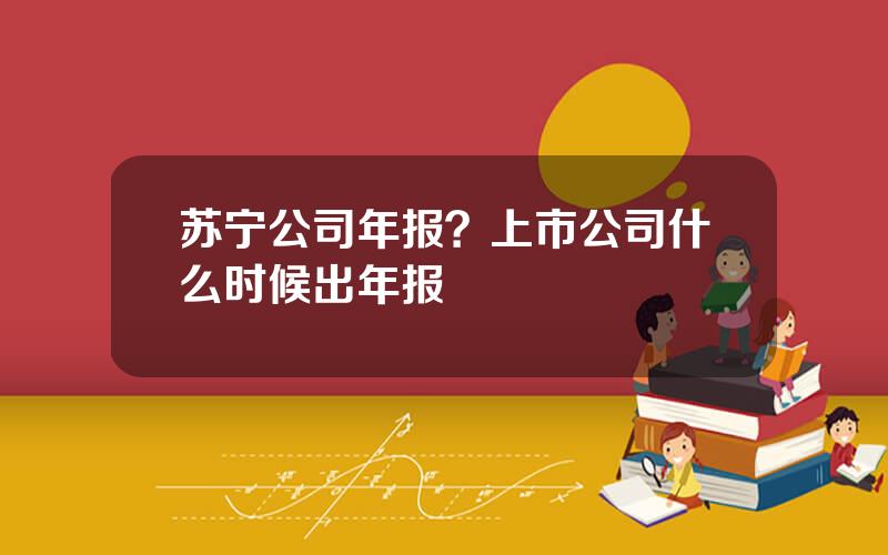 苏宁公司年报？上市公司什么时候出年报