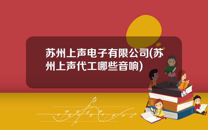 苏州上声电子有限公司(苏州上声代工哪些音响)