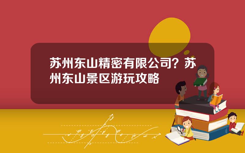 苏州东山精密有限公司？苏州东山景区游玩攻略