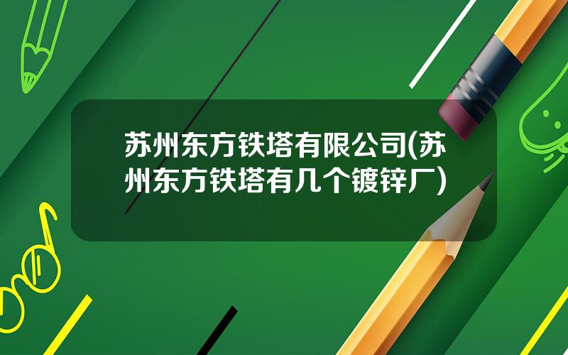 苏州东方铁塔有限公司(苏州东方铁塔有几个镀锌厂)