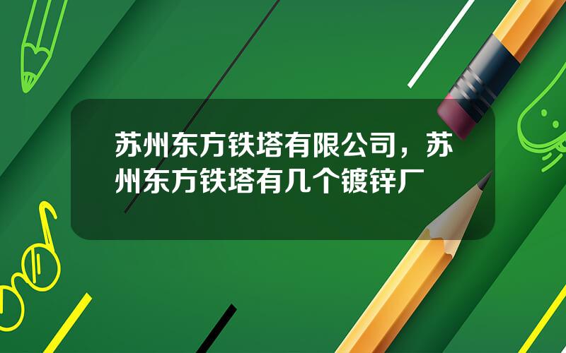 苏州东方铁塔有限公司，苏州东方铁塔有几个镀锌厂