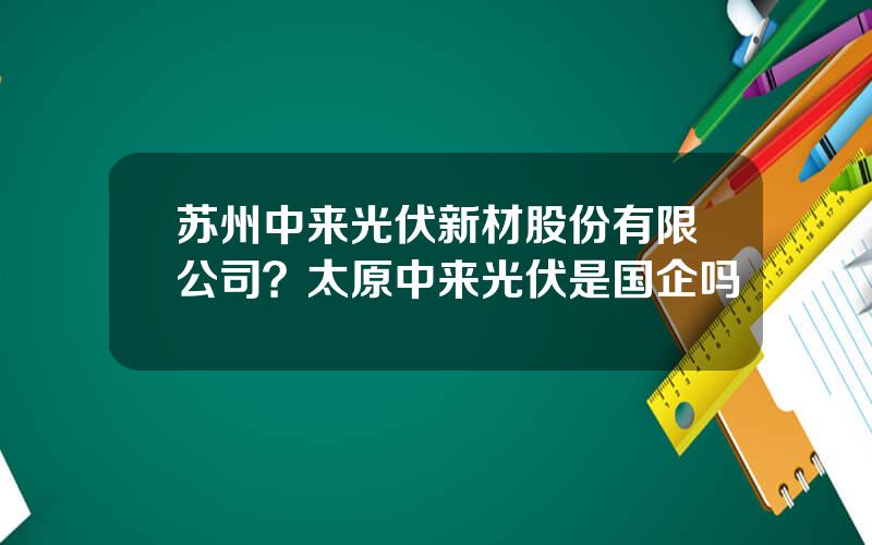 苏州中来光伏新材股份有限公司？太原中来光伏是国企吗