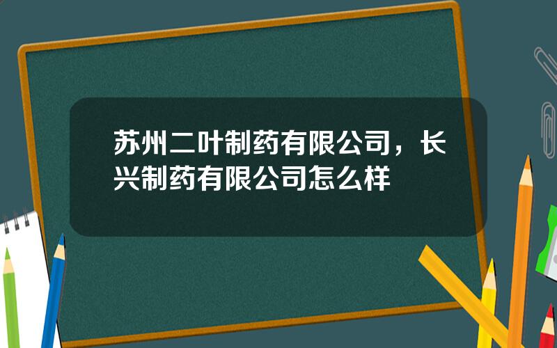苏州二叶制药有限公司，长兴制药有限公司怎么样