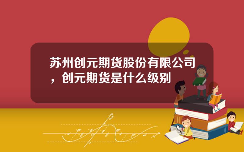 苏州创元期货股份有限公司，创元期货是什么级别