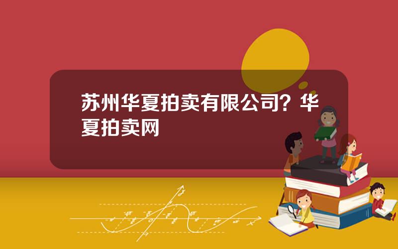 苏州华夏拍卖有限公司？华夏拍卖网