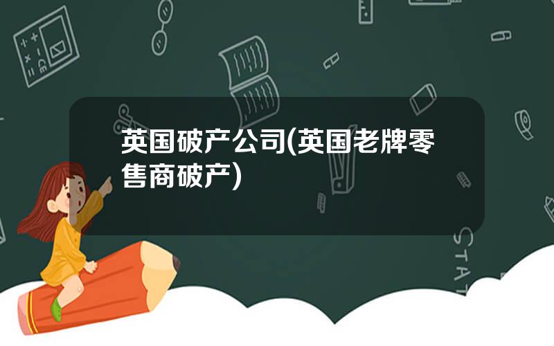 英国破产公司(英国老牌零售商破产)