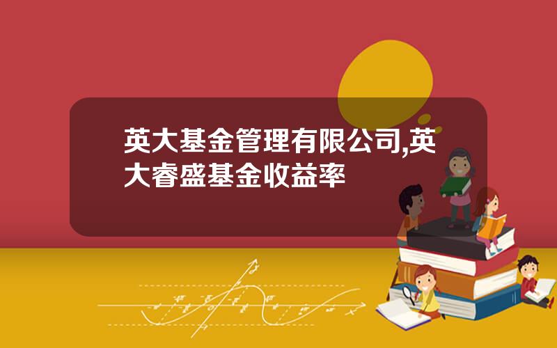 英大基金管理有限公司,英大睿盛基金收益率