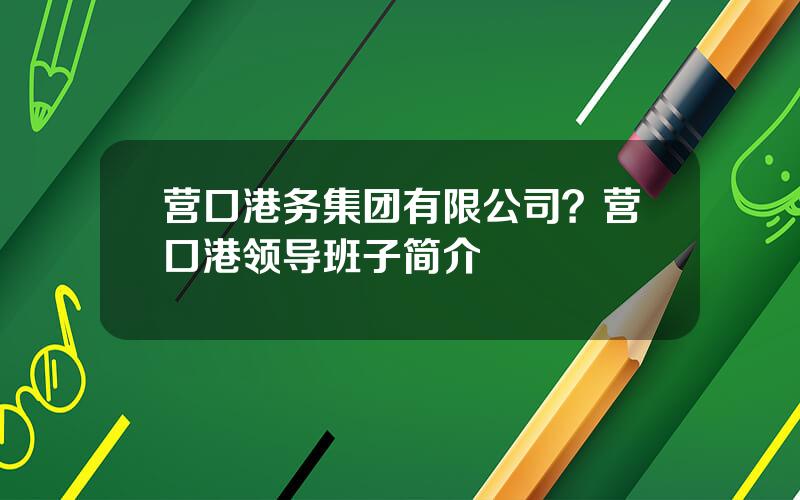 营口港务集团有限公司？营口港领导班子简介