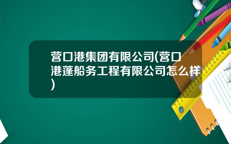 营口港集团有限公司(营口港蓬船务工程有限公司怎么样)