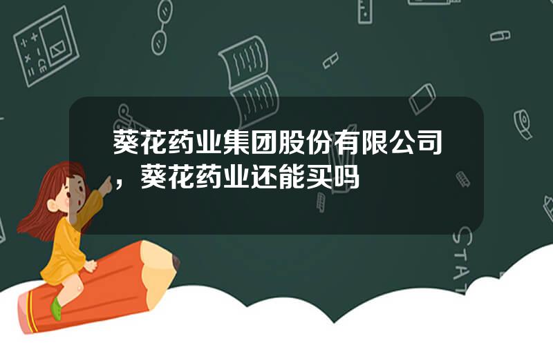 葵花药业集团股份有限公司，葵花药业还能买吗