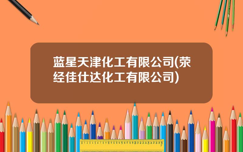 蓝星天津化工有限公司(荥经佳仕达化工有限公司)
