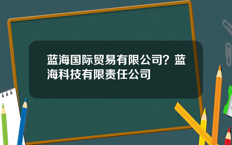 蓝海国际贸易有限公司？蓝海科技有限责任公司