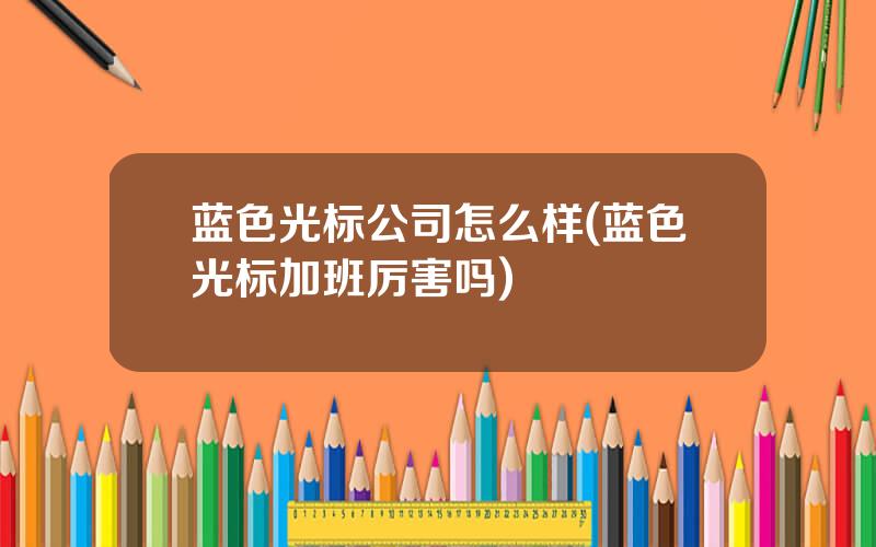 蓝色光标公司怎么样(蓝色光标加班厉害吗)