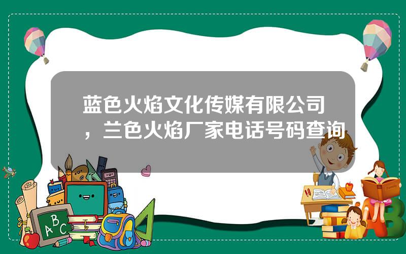 蓝色火焰文化传媒有限公司，兰色火焰厂家电话号码查询