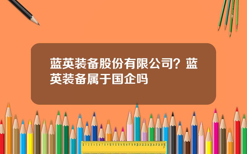 蓝英装备股份有限公司？蓝英装备属于国企吗